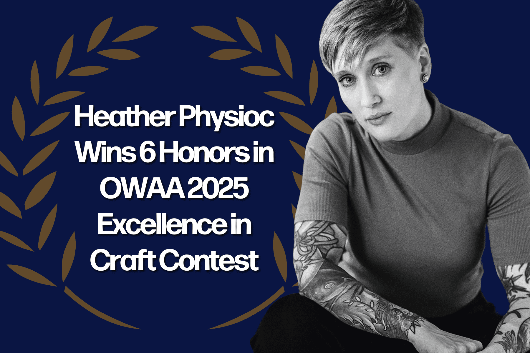 Graphic announcing Heather Physioc’s achievement of winning 6 honors in the OWAA 2025 Excellence in Craft Contest. The design features bold white text on a dark blue background, framed by a gold laurel wreath. On the right, a black-and-white portrait of Heather Physioc is shown, with short hair, a calm expression, and a tattooed arm visible.